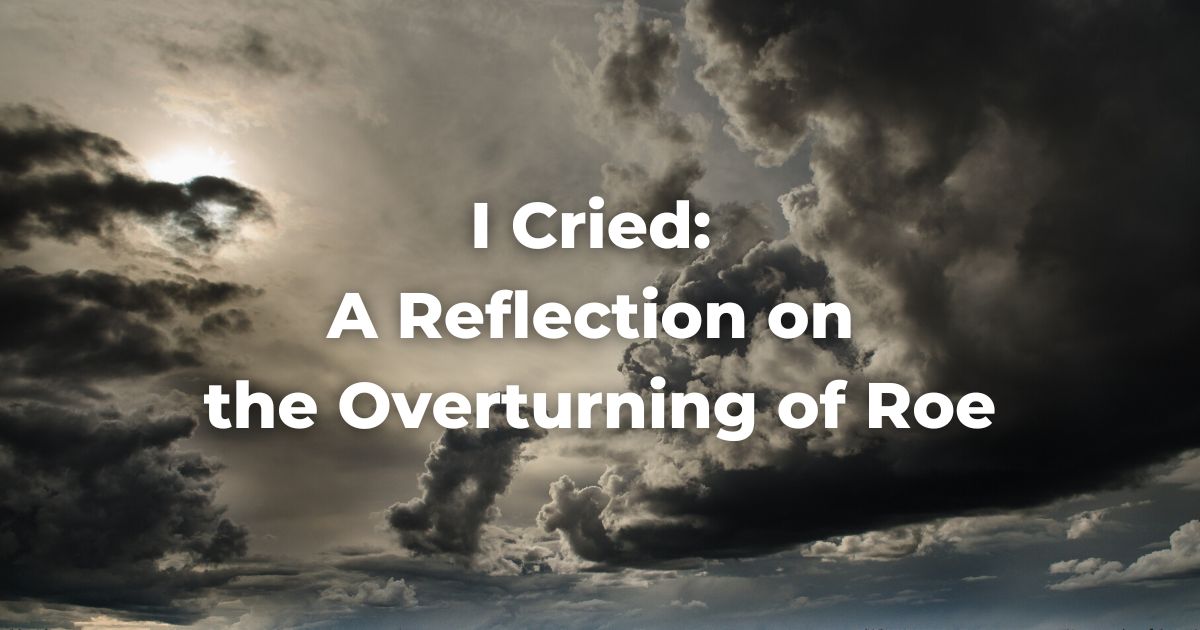 I Cried: A Reflection on the Overturning of Roe