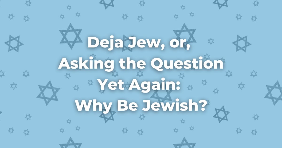 Deja Jew, or, Asking the Question Yet Again: Why Be Jewish?