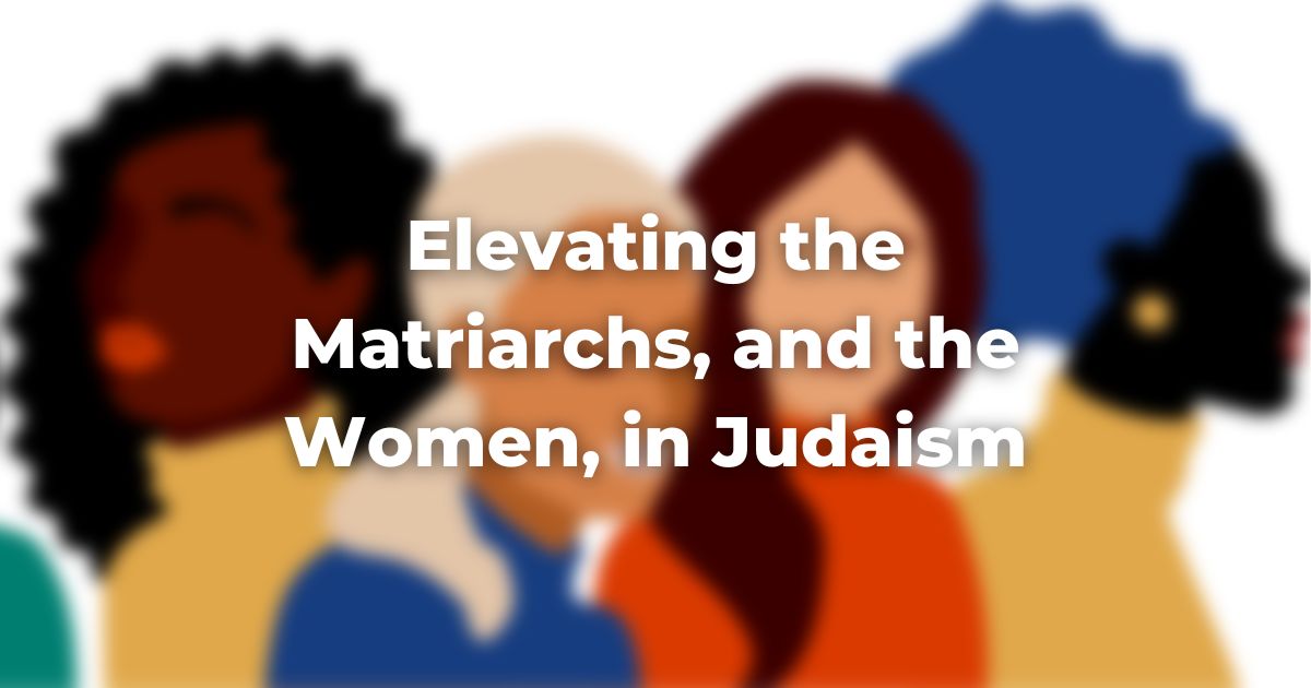 Elevating the Matriarchs, and the Women, in Judaism