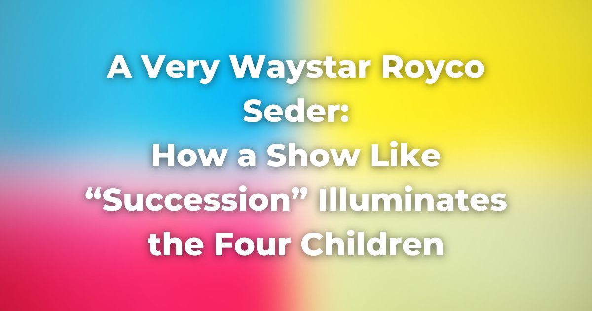 A Very Waystar Royco Seder: How a Show Like “Succession” Illuminates the Four Children