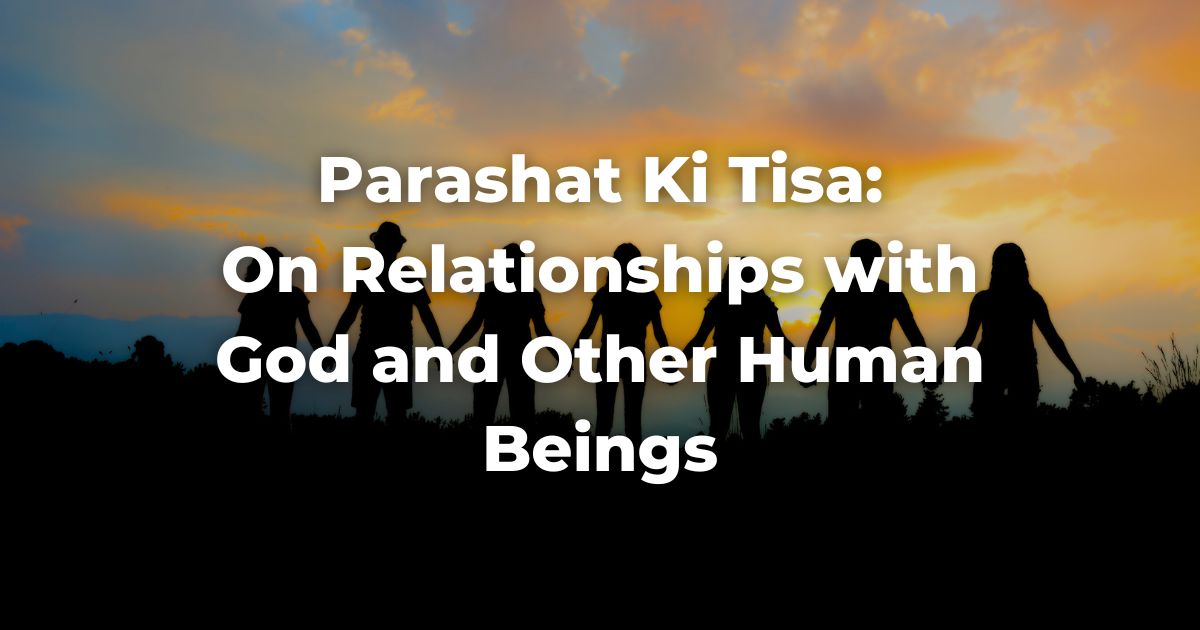 Parashat Ki Tisa: On Relationships with God and Other Human Beings