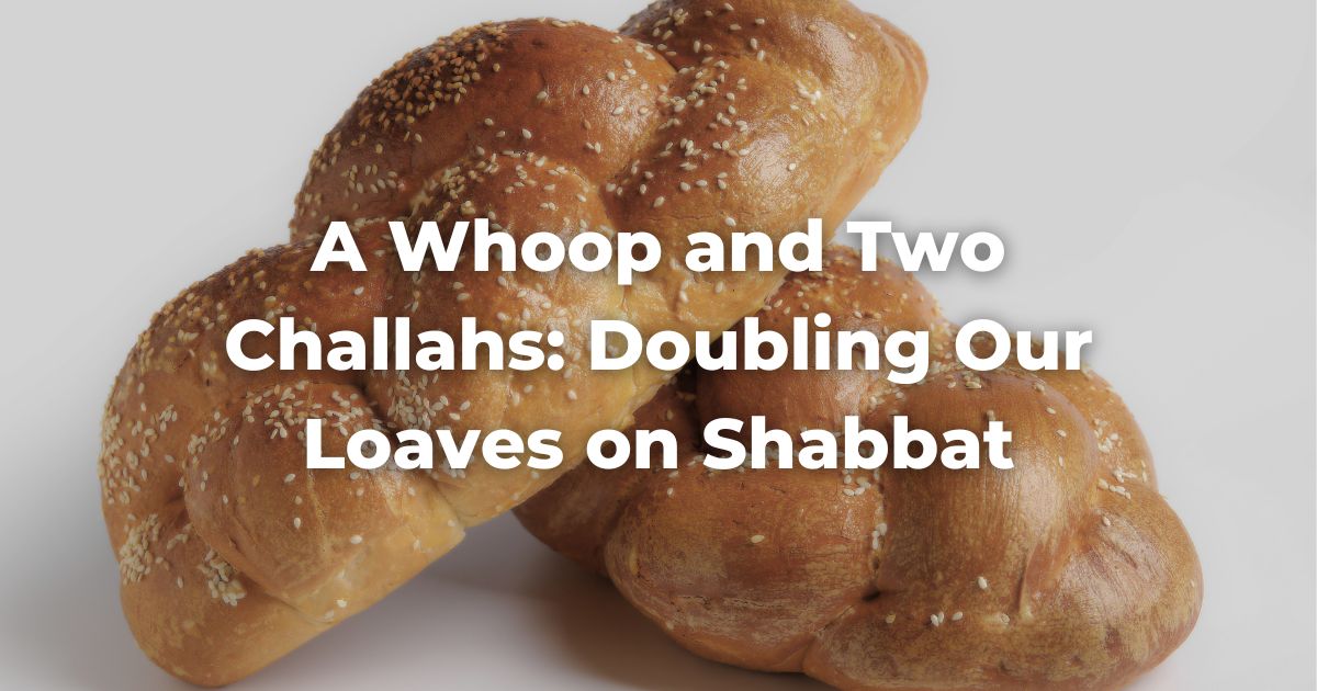 A Whoop and Two Challahs: Doubling Our Loaves on Shabbat