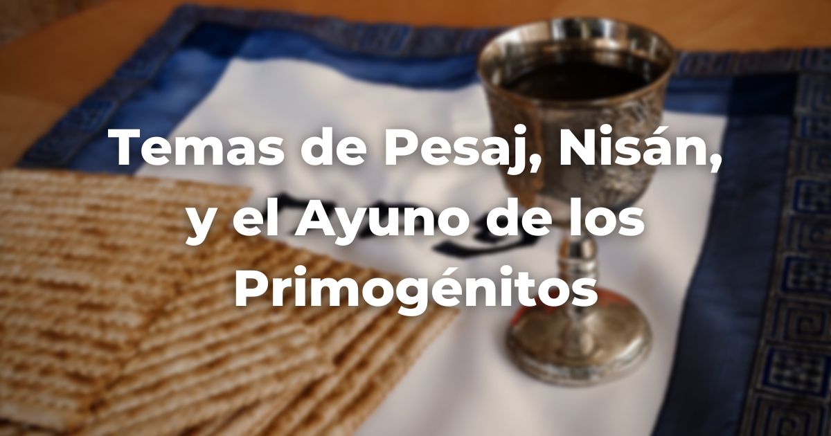 Temas de Pesaj, Nisán, y el Ayuno de los Primogénitos