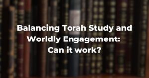 Balancing Torah Study and Worldly Engagement Can it work