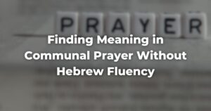 Finding Meaning in Communal Prayer Without Hebrew Fluency