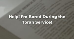 Help! I’m Bored During the Torah Service!