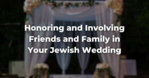 Honoring and Involving Friends and Family in Your Jewish Wedding