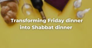 Transforming Friday dinner into Shabbat dinner