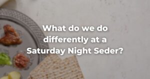 What do we do differently at a Saturday Night Seder?