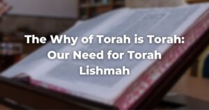 The Why of Torah is Torah: Our Need for Torah Lishmah