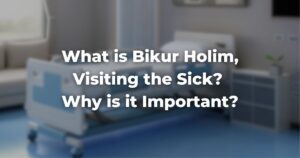 What is Bikur Holim, Visiting the Sick? Why is it Important?